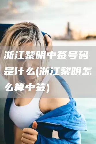 浙江黎明中签号码是什么(浙江黎明怎么算中签)(图1)