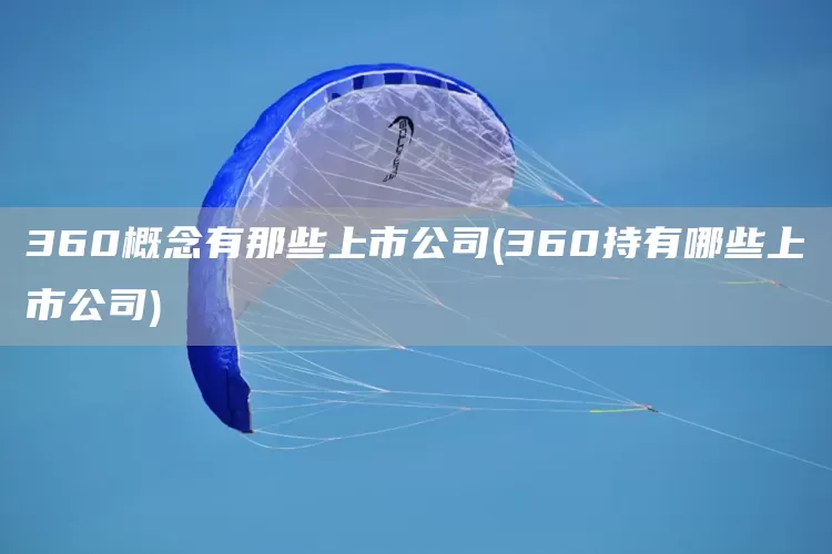 360概念有那些上市公司(360持有哪些上市公司)(图1)