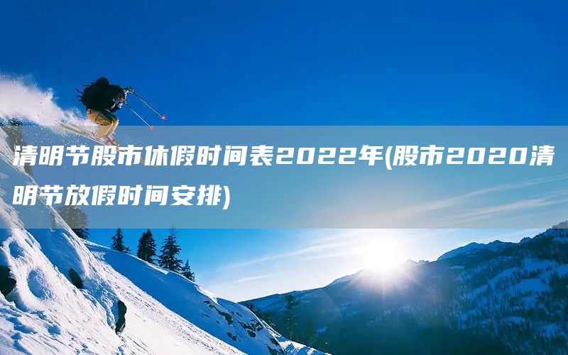 清明节股市休假时间表2022年(股市2020清明节放假时间安排)(图1)