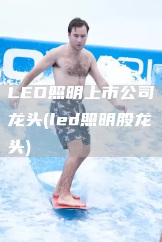 LED照明上市公司龙头(led照明股龙头)(图1)