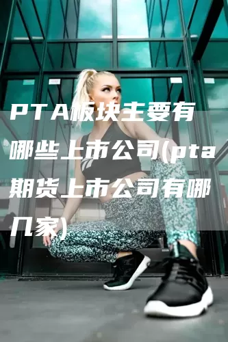 PTA板块主要有哪些上市公司(pta期货上市公司有哪几家)(图1)