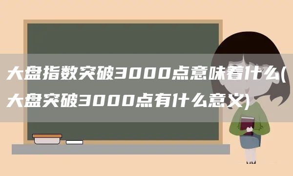 大盘指数突破3000点意味着什么(大盘突破3000点有什么意义)(图1)