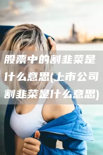 股票中的割韭菜是什么意思(上市公司割韭菜是什么意思)(图1)