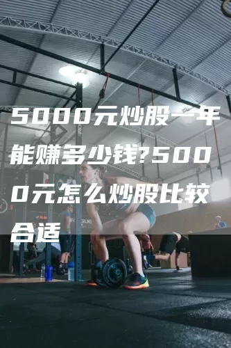 5000元炒股一年能赚多少钱?5000元怎么炒股比较合适(图1)