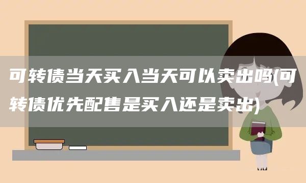 可转债当天买入当天可以卖出吗(可转债优先配售是买入还是卖出)(图1)