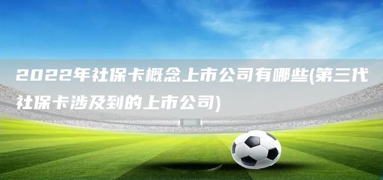 2022年社保卡概念上市公司有哪些(第三代社保卡涉及到的上市公司)(图1)