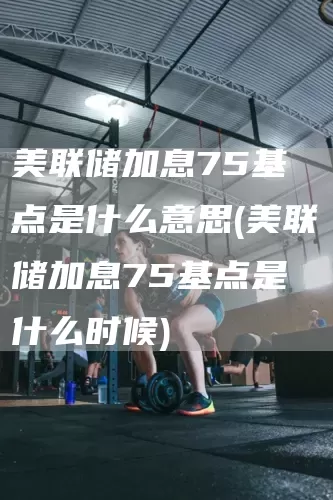 美联储加息75基点是什么意思(美联储加息75基点是什么时候)(图1)