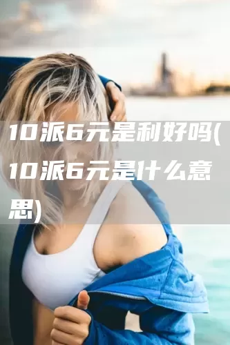 10派6元是利好吗(10派6元是什么意思)(图1)