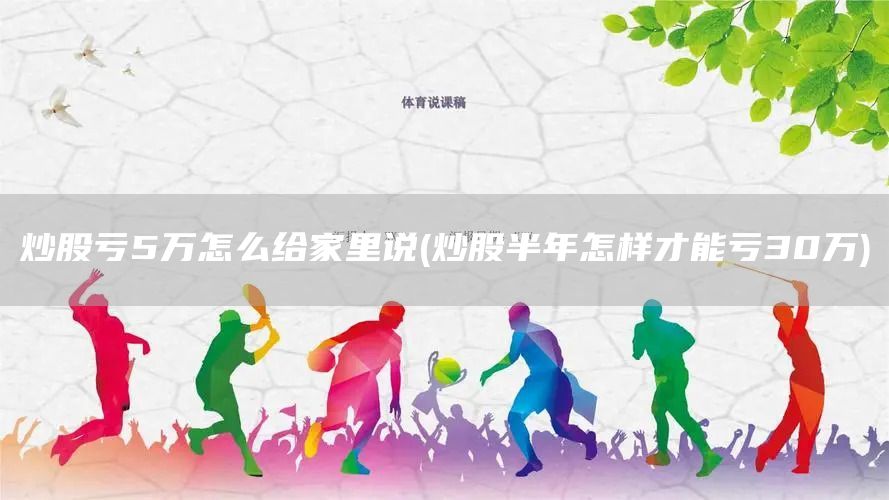 炒股亏5万怎么给家里说(炒股半年怎样才能亏30万)(图1)