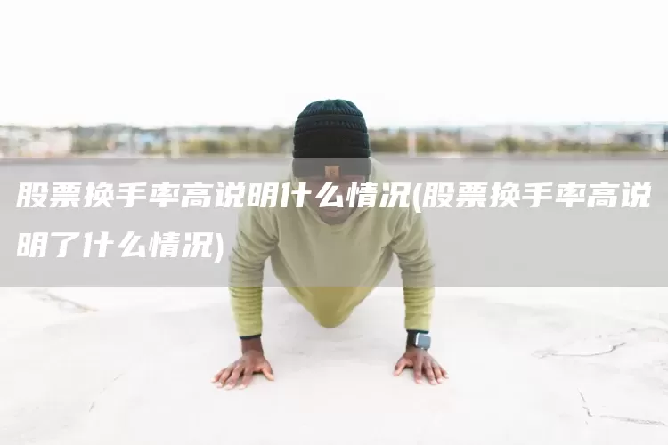 股票换手率高说明什么情况(股票换手率高说明了什么情况)(图1)