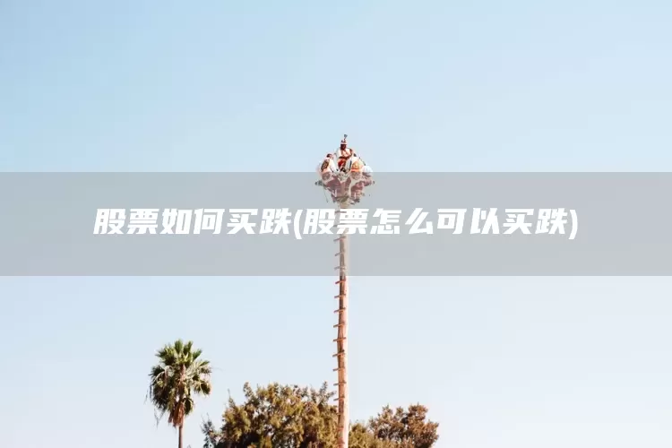 股票如何买跌(股票怎么可以买跌)(图1)