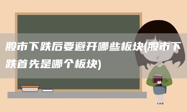 股市下跌后要避开哪些板块(股市下跌首先是哪个板块)(图1)