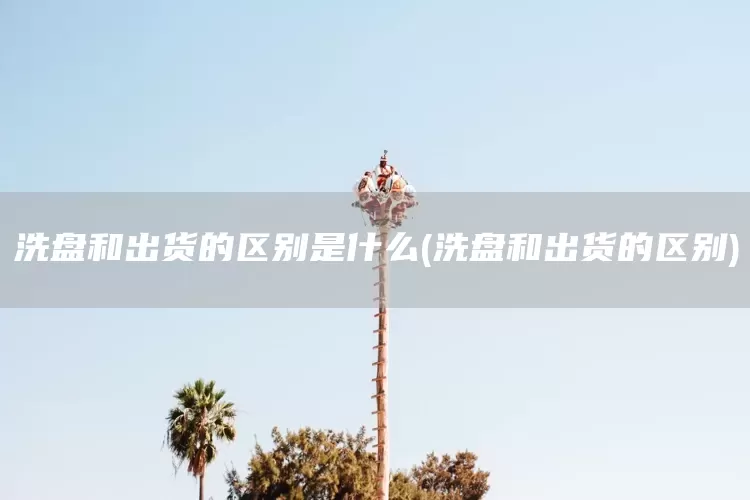 洗盘和出货的区别是什么(洗盘和出货的区别)(图1)