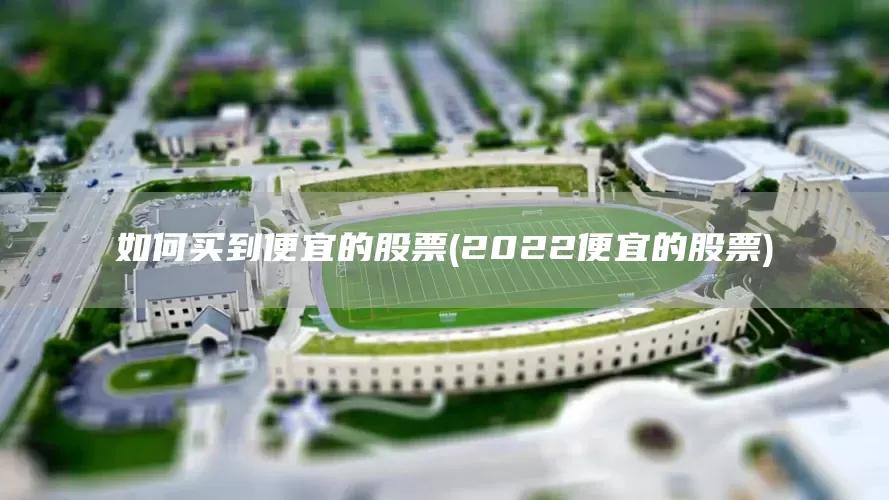 如何买到便宜的股票(2022便宜的股票)(图1)