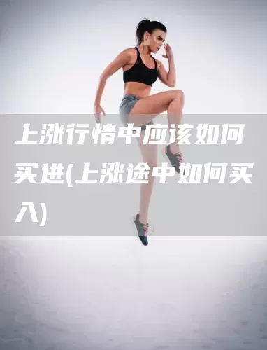 上涨行情中应该如何买进(上涨途中如何买入)(图1)