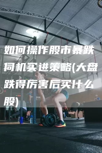 如何操作股市暴跌伺机买进策略(大盘跌得厉害后买什么股)(图1)