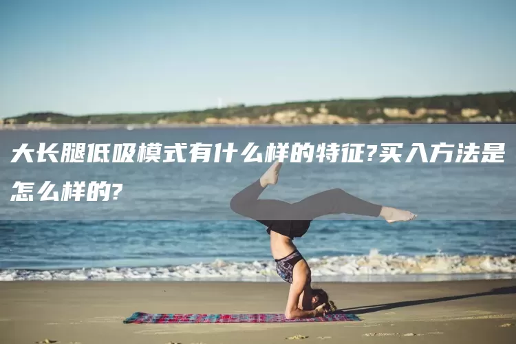 大长腿低吸模式有什么样的特征?买入方法是怎么样的?(图1)