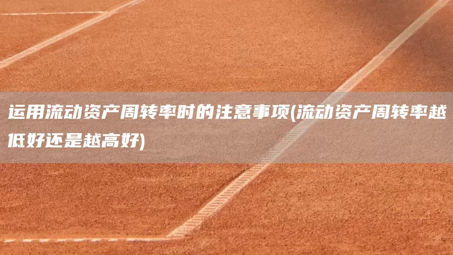 运用流动资产周转率时的注意事项(流动资产周转率越低好还是越高好)(图1)