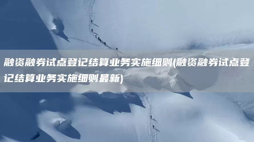 融资融券试点登记结算业务实施细则(融资融券试点登记结算业务实施细则最新)(图1)