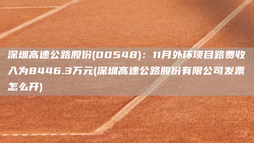 深圳高速公路股份(00548)：11月外环项目路费收入为8446.3万元(深圳高速公路股份有限公司发票怎么开)(图1)