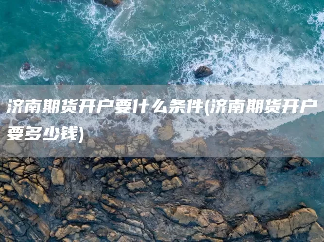 济南期货开户要什么条件(济南期货开户要多少钱)(图1)