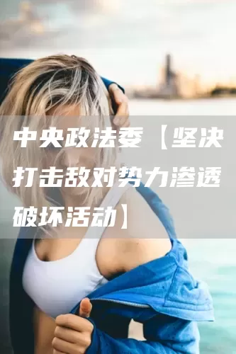 中央政法委【坚决打击敌对势力渗透破坏活动】(图1)