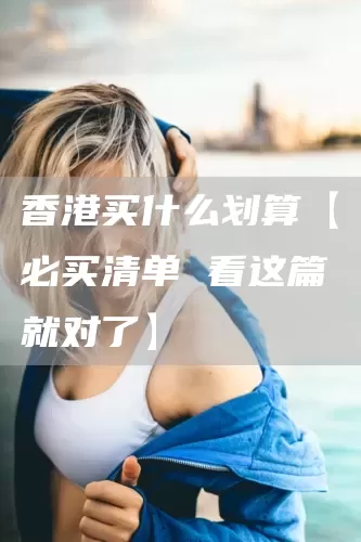 香港买什么划算【必买清单 看这篇就对了】(图1)