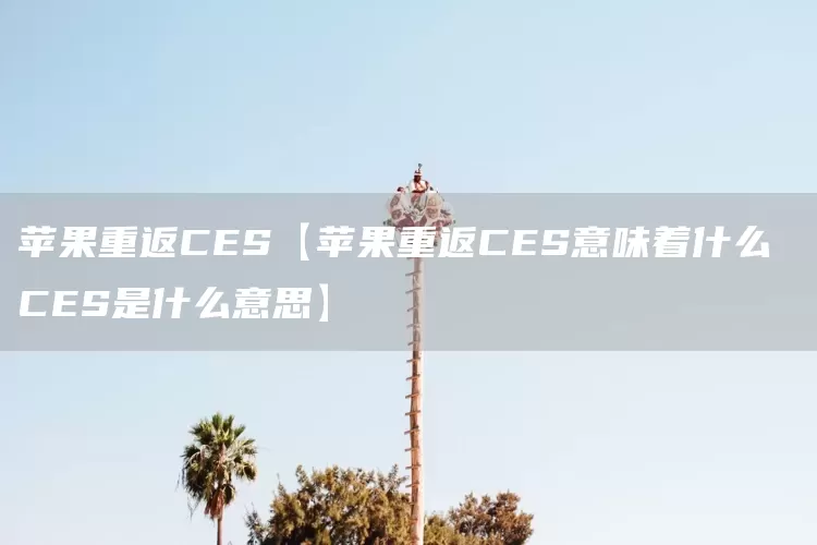 苹果重返CES【苹果重返CES意味着什么 CES是什么意思】(图1)