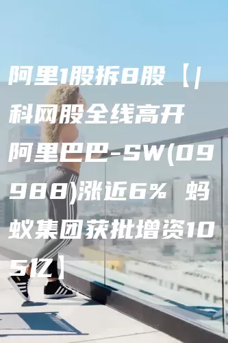 阿里1股拆8股【| 科网股全线高开 阿里巴巴-SW(09988)涨近6% 蚂蚁集团获批增资105亿】(图1)