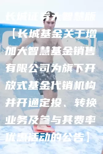 长城证券大智慧版【长城基金关于增加大智慧基金销售有限公司为旗下开放式基金代销机构并开通定投、转换业务及参与其费率优惠活动的公告】(图1)