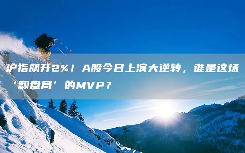 沪指飙升2%！A股今日上演大逆转，谁是这场‘翻盘局’的MVP？(图1)