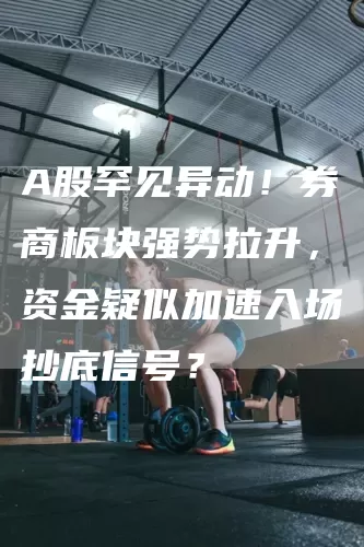 A股罕见异动！券商板块强势拉升，资金疑似加速入场抄底信号？(图1)