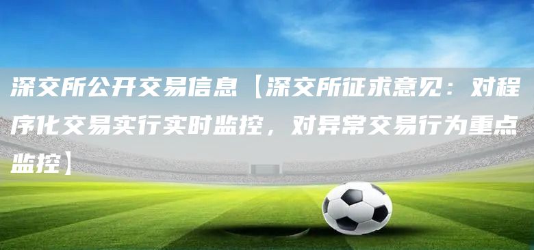 深交所公开交易信息【深交所征求意见：对程序化交易实行实时监控，对异常交易行为重点监控】(图1)