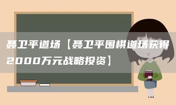 聂卫平道场【聂卫平围棋道场获得2000万元战略投资】(图1)