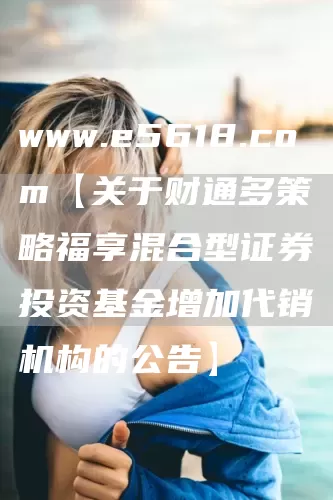 www.e5618.com【关于财通多策略福享混合型证券投资基金增加代销机构的公告】(图1)