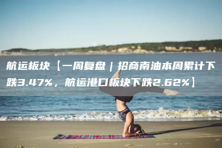 航运板块【一周复盘｜招商南油本周累计下跌3.47%，航运港口板块下跌2.62%】(图1)