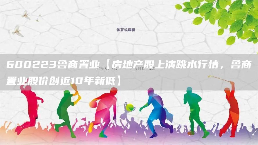 600223鲁商置业【房地产股上演跳水行情，鲁商置业股价创近10年新低】(图1)