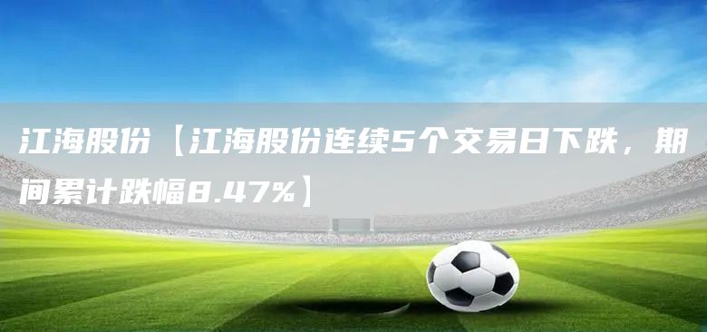 江海股份【江海股份连续5个交易日下跌，期间累计跌幅8.47%】(图1)