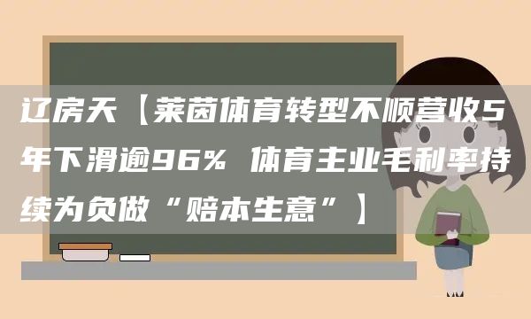 辽房天【莱茵体育转型不顺营收5年下滑逾96% 体育主业毛利率持续为负做“赔本生意”】(图1)