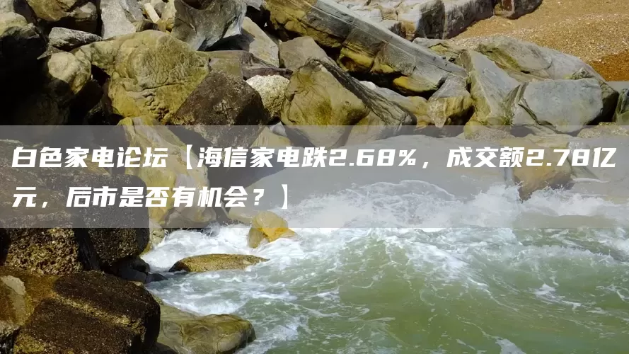 白色家电论坛【海信家电跌2.68%，成交额2.78亿元，后市是否有机会？】(图1)