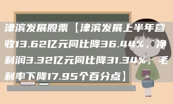 津滨发展股票【津滨发展上半年营收13.62亿元同比降36.44%，净利润3.32亿元同比降31.34%，毛利率下降17.95个百分点】(图1)