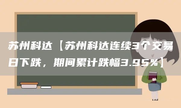 苏州科达【苏州科达连续3个交易日下跌，期间累计跌幅3.95%】(图1)