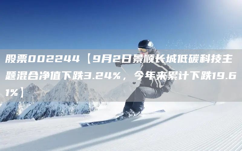 股票002244【9月2日景顺长城低碳科技主题混合净值下跌3.24%，今年来累计下跌19.61%】(图1)