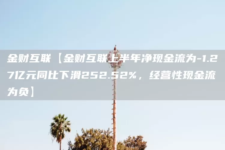 金财互联【金财互联上半年净现金流为-1.27亿元同比下滑252.52%，经营性现金流为负】(图1)