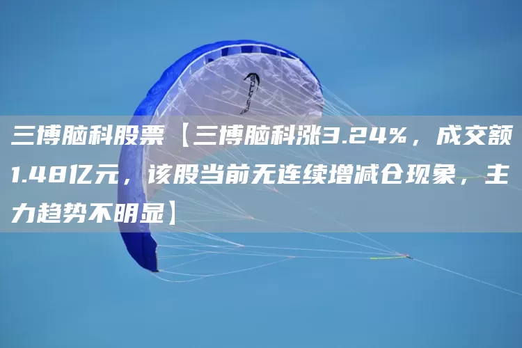 三博脑科股票【三博脑科涨3.24%，成交额1.48亿元，该股当前无连续增减仓现象，主力趋势不明显】(图1)