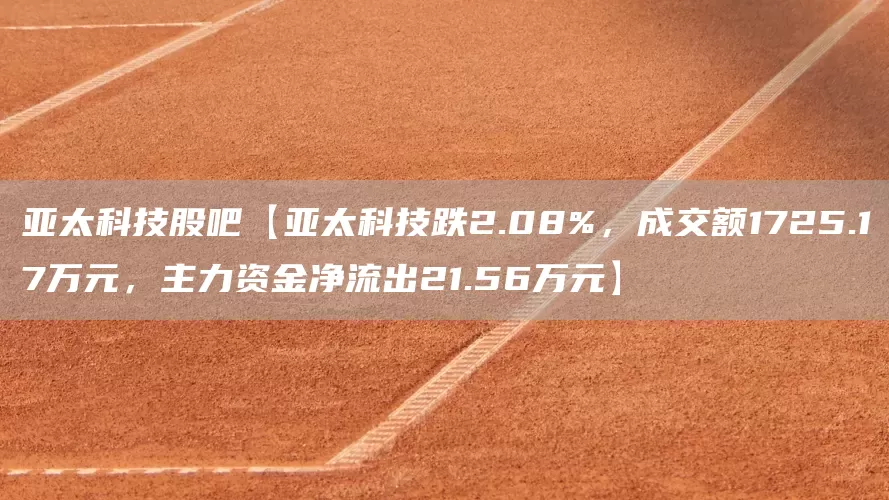 亚太科技股吧【亚太科技跌2.08%，成交额1725.17万元，主力资金净流出21.56万元】(图1)