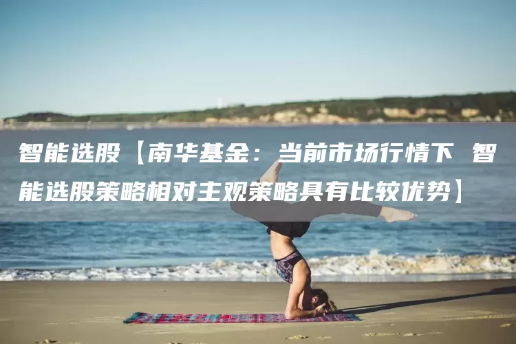 智能选股【南华基金：当前市场行情下 智能选股策略相对主观策略具有比较优势】(图1)