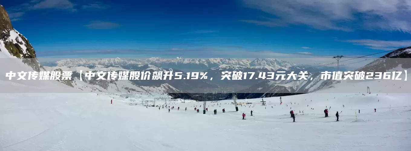 中文传媒股票【中文传媒股价飙升5.19%，突破17.43元大关，市值突破236亿】(图1)