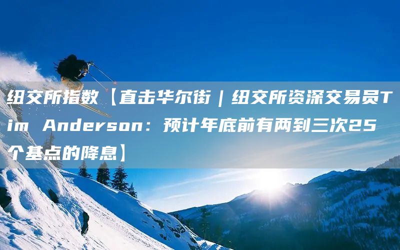 纽交所指数【直击华尔街｜纽交所资深交易员Tim Anderson：预计年底前有两到三次25个基点的降息】(图1)