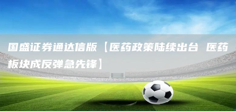 国盛证券通达信版【医药政策陆续出台 医药板块成反弹急先锋】(图1)